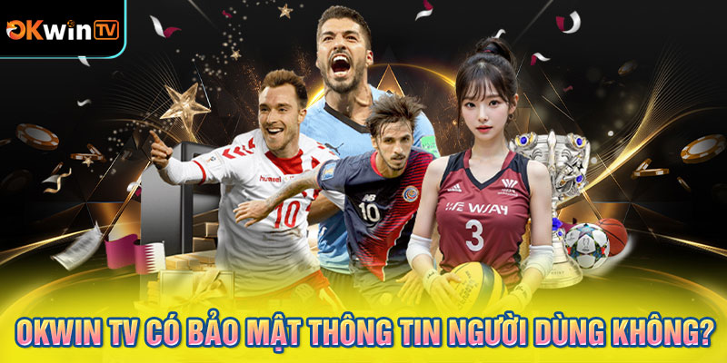 OKWIN TV có bảo mật thông tin người dùng không?
