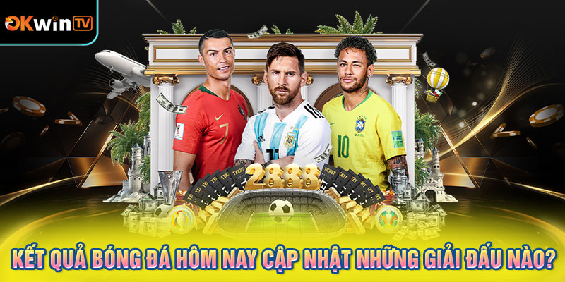 Kết quả bóng đá hôm nay cập nhật những giải đấu nào?