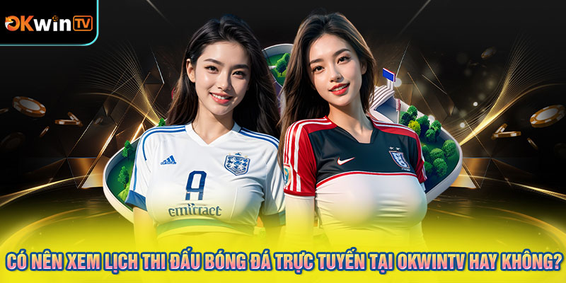 Có nên xem lịch thi đấu bóng đá trực tuyến tại OKWINTV hay không?